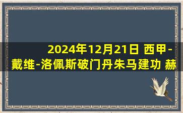 2024年12月21日 西甲-戴维-洛佩斯破门丹朱马建功 赫罗纳3-0巴拉多利德